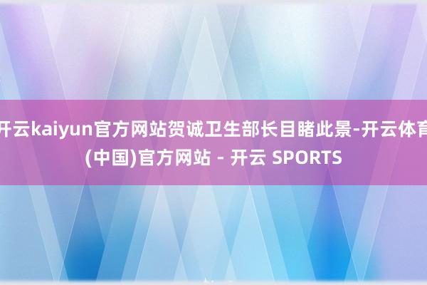 开云kaiyun官方网站贺诚卫生部长目睹此景-开云体育(中国)官方网站 - 开云 SPORTS