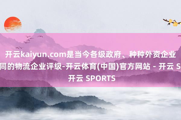 开云kaiyun.com是当今各级政府、种种外资企业独一认同的物流企业评级-开云体育(中国)官方网站 - 开云 SPORTS
