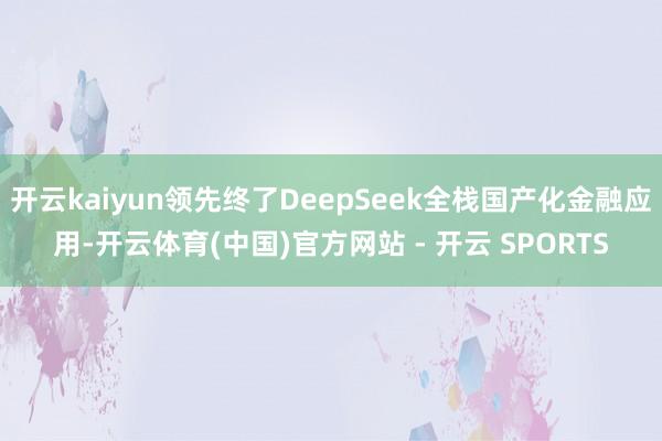 开云kaiyun领先终了DeepSeek全栈国产化金融应用-开云体育(中国)官方网站 - 开云 SPORTS