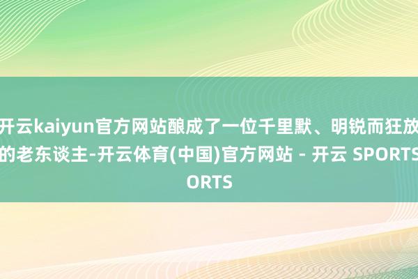 开云kaiyun官方网站酿成了一位千里默、明锐而狂放的老东谈主-开云体育(中国)官方网站 - 开云 SPORTS
