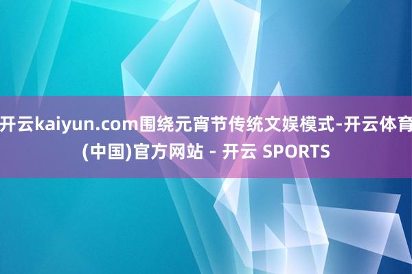 开云kaiyun.com围绕元宵节传统文娱模式-开云体育(中国)官方网站 - 开云 SPORTS