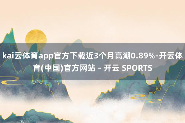 kai云体育app官方下载近3个月高潮0.89%-开云体育(中国)官方网站 - 开云 SPORTS