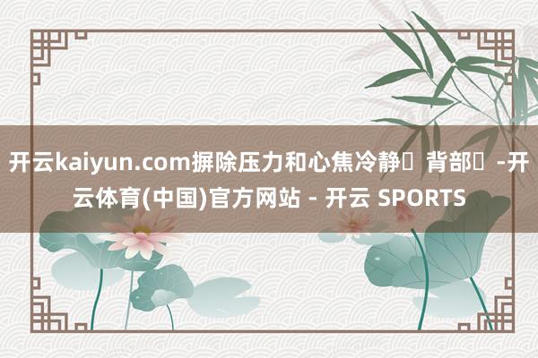 开云kaiyun.com摒除压力和心焦冷静背部-开云体育(中国)官方网站 - 开云 SPORTS