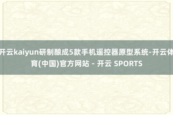 开云kaiyun研制酿成5款手机遥控器原型系统-开云体育(中国)官方网站 - 开云 SPORTS