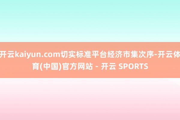 开云kaiyun.com切实标准平台经济市集次序-开云体育(中国)官方网站 - 开云 SPORTS