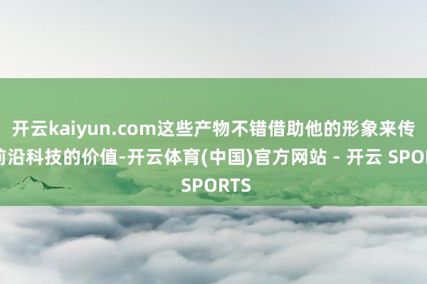 开云kaiyun.com这些产物不错借助他的形象来传递前沿科技的价值-开云体育(中国)官方网站 - 开云 SPORTS