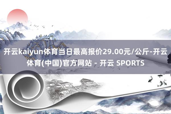 开云kaiyun体育当日最高报价29.00元/公斤-开云体育(中国)官方网站 - 开云 SPORTS