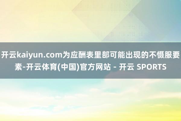 开云kaiyun.com为应酬表里部可能出现的不慑服要素-开云体育(中国)官方网站 - 开云 SPORTS