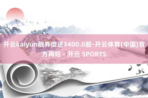 开云kaiyun融券偿还3400.0股-开云体育(中国)官方网站 - 开云 SPORTS