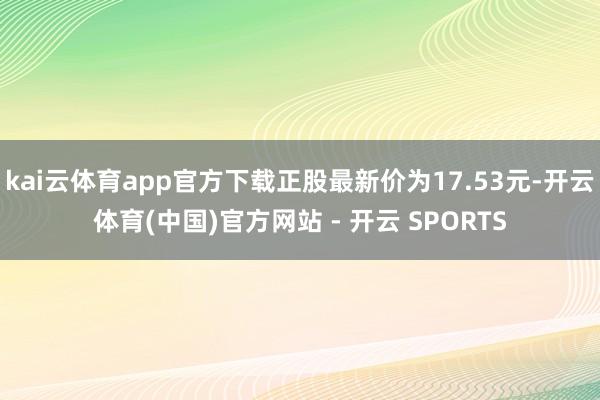 kai云体育app官方下载正股最新价为17.53元-开云体育(中国)官方网站 - 开云 SPORTS