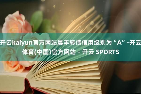 开云kaiyun官方网站晨丰转债信用级别为“A”-开云体育(中国)官方网站 - 开云 SPORTS