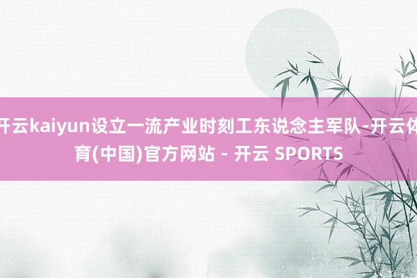 开云kaiyun设立一流产业时刻工东说念主军队-开云体育(中国)官方网站 - 开云 SPORTS