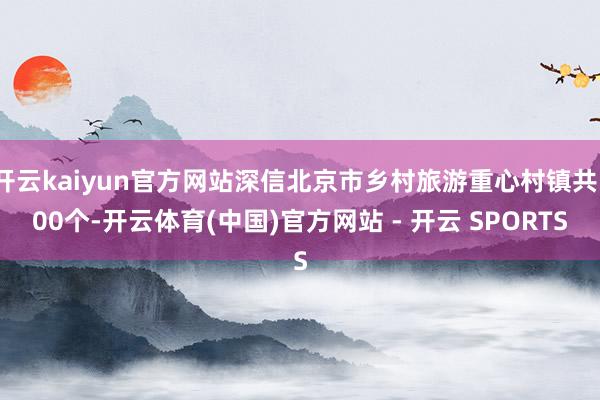 开云kaiyun官方网站深信北京市乡村旅游重心村镇共100个-开云体育(中国)官方网站 - 开云 SPORTS