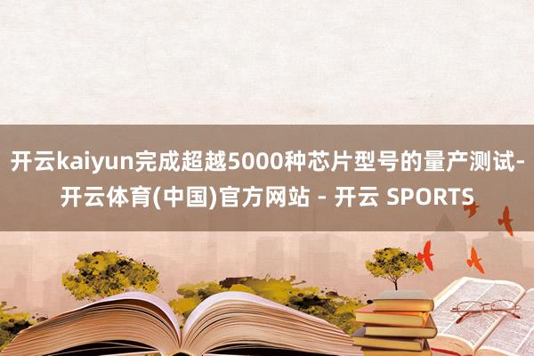开云kaiyun完成超越5000种芯片型号的量产测试-开云体育(中国)官方网站 - 开云 SPORTS