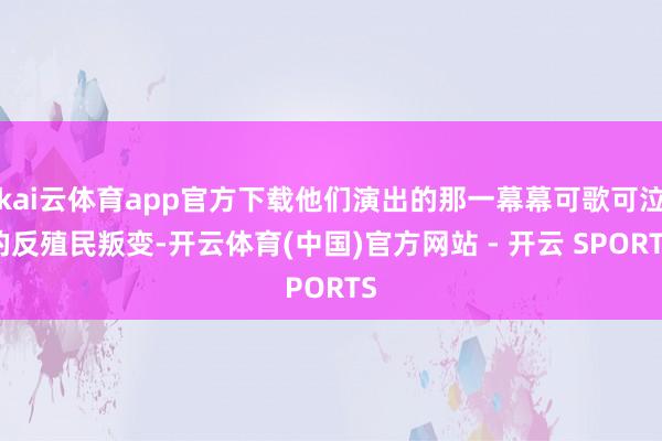 kai云体育app官方下载他们演出的那一幕幕可歌可泣的反殖民叛变-开云体育(中国)官方网站 - 开云 SPORTS