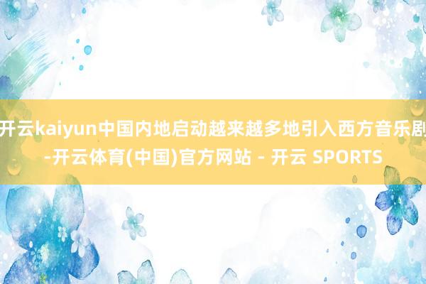 开云kaiyun中国内地启动越来越多地引入西方音乐剧-开云体育(中国)官方网站 - 开云 SPORTS