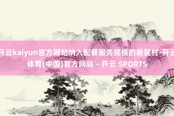 开云kaiyun官方网站纳入配餐服务规模的新民村-开云体育(中国)官方网站 - 开云 SPORTS