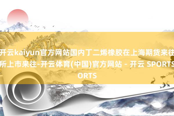 开云kaiyun官方网站国内丁二烯橡胶在上海期货来往所上市来往-开云体育(中国)官方网站 - 开云 SPORTS