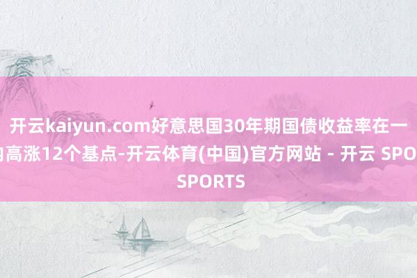 开云kaiyun.com好意思国30年期国债收益率在一天内高涨12个基点-开云体育(中国)官方网站 - 开云 SPORTS