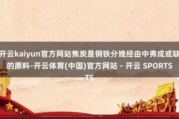 开云kaiyun官方网站焦炭是钢铁分娩经由中弗成或缺的原料-开云体育(中国)官方网站 - 开云 SPORTS