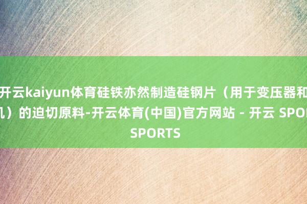 开云kaiyun体育硅铁亦然制造硅钢片（用于变压器和电机）的迫切原料-开云体育(中国)官方网站 - 开云 SPORTS