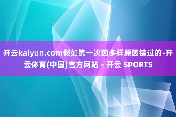 开云kaiyun.com假如第一次因多样原因错过的-开云体育(中国)官方网站 - 开云 SPORTS