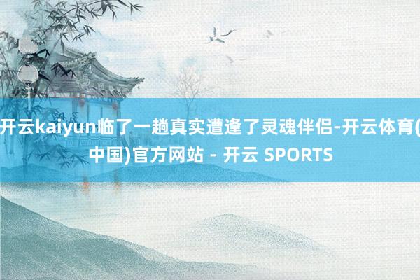 开云kaiyun临了一趟真实遭逢了灵魂伴侣-开云体育(中国)官方网站 - 开云 SPORTS