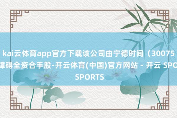 kai云体育app官方下载该公司由宁德时间（300750）障碍全资合手股-开云体育(中国)官方网站 - 开云 SPORTS