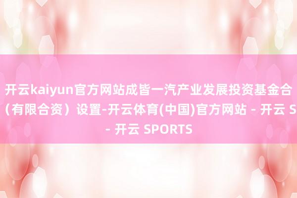 开云kaiyun官方网站成皆一汽产业发展投资基金合资企业（有限合资）设置-开云体育(中国)官方网站 - 开云 SPORTS