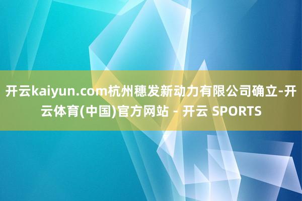 开云kaiyun.com杭州穗发新动力有限公司确立-开云体育(中国)官方网站 - 开云 SPORTS