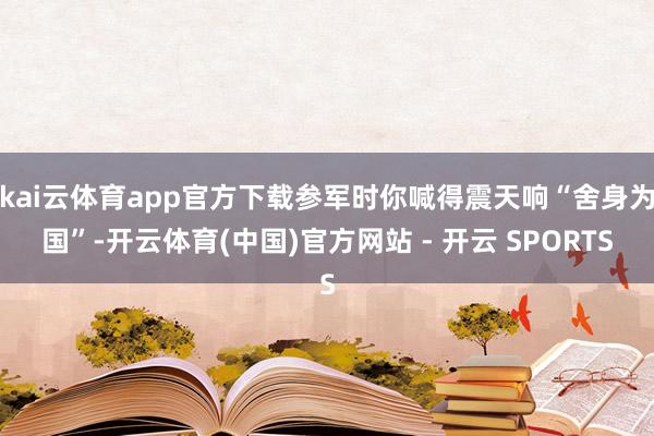 kai云体育app官方下载参军时你喊得震天响“舍身为国”-开云体育(中国)官方网站 - 开云 SPORTS