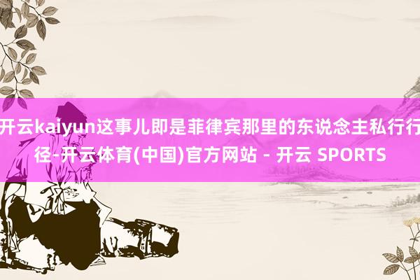 开云kaiyun这事儿即是菲律宾那里的东说念主私行行径-开云体育(中国)官方网站 - 开云 SPORTS