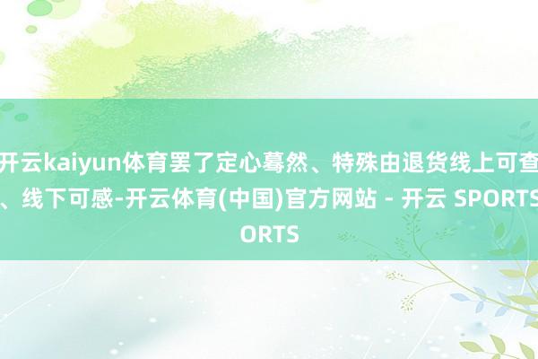 开云kaiyun体育罢了定心蓦然、特殊由退货线上可查、线下可感-开云体育(中国)官方网站 - 开云 SPORTS