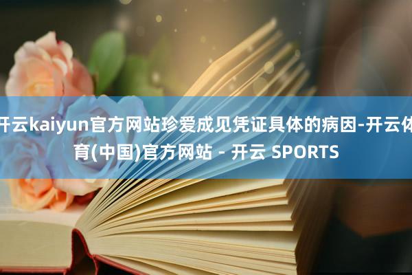 开云kaiyun官方网站珍爱成见凭证具体的病因-开云体育(中国)官方网站 - 开云 SPORTS