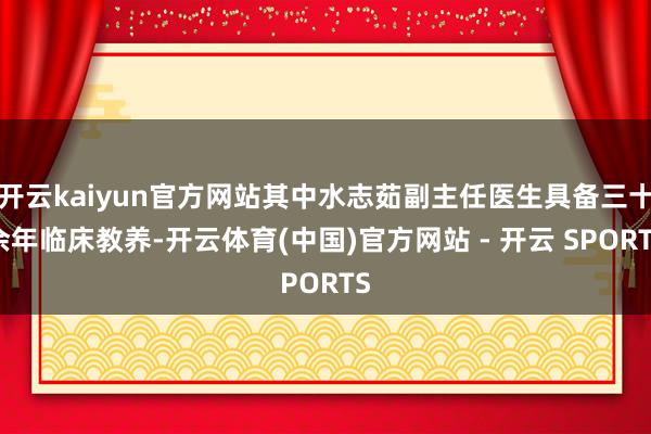开云kaiyun官方网站其中水志茹副主任医生具备三十余年临床教养-开云体育(中国)官方网站 - 开云 SPORTS