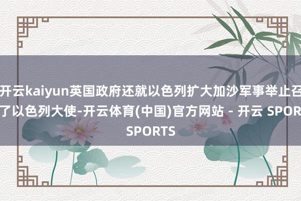 开云kaiyun英国政府还就以色列扩大加沙军事举止召见了以色列大使-开云体育(中国)官方网站 - 开云 SPORTS