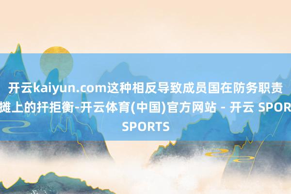 开云kaiyun.com这种相反导致成员国在防务职责分摊上的扞拒衡-开云体育(中国)官方网站 - 开云 SPORTS