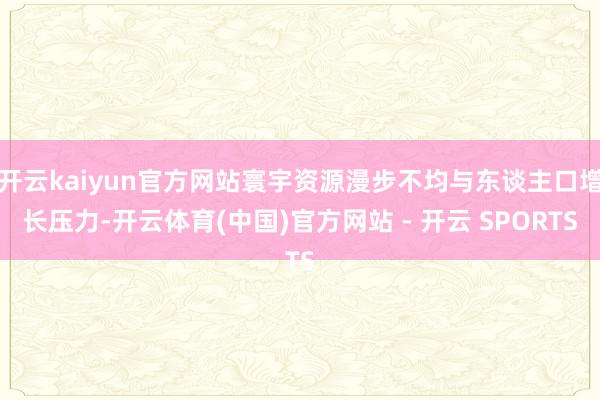 开云kaiyun官方网站寰宇资源漫步不均与东谈主口增长压力-开云体育(中国)官方网站 - 开云 SPORTS