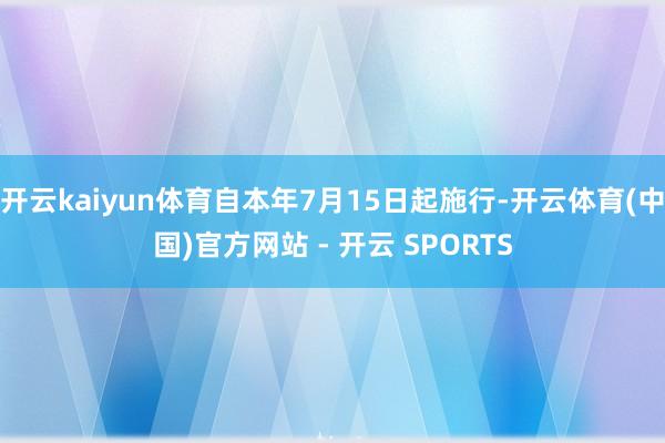 开云kaiyun体育自本年7月15日起施行-开云体育(中国)官方网站 - 开云 SPORTS