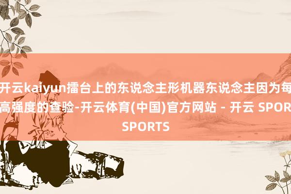 开云kaiyun擂台上的东说念主形机器东说念主因为每天高强度的查验-开云体育(中国)官方网站 - 开云 SPORTS