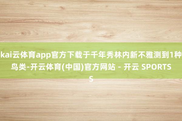 kai云体育app官方下载于千年秀林内新不雅测到1种鸟类-开云体育(中国)官方网站 - 开云 SPORTS