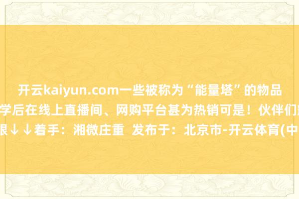 开云kaiyun.com一些被称为“能量塔”的物品被有关“转运”“改命”等玄学后在线上直播间、网购平台甚为热销可是！伙伴们耀眼↓↓着手：湘微庄重  发布于：北京市-开云体育(中国)官方网站 - 开云 SPORTS