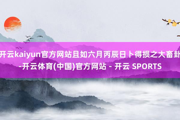 开云kaiyun官方网站且如六月丙辰日卜得损之大畜卦-开云体育(中国)官方网站 - 开云 SPORTS