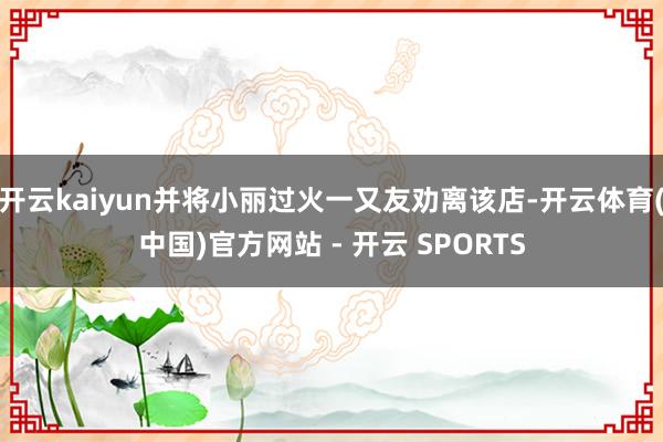 开云kaiyun并将小丽过火一又友劝离该店-开云体育(中国)官方网站 - 开云 SPORTS