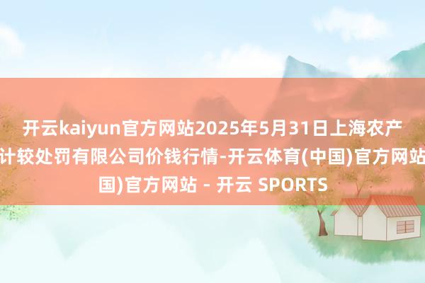 开云kaiyun官方网站2025年5月31日上海农产物中心批发阛阓计较处罚有限公司价钱行情-开云体育(中国)官方网站 - 开云 SPORTS
