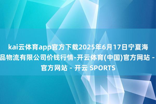 kai云体育app官方下载2025年6月17日宁夏海吉星海外农居品物流有限公司价钱行情-开云体育(中国)官方网站 - 开云 SPORTS