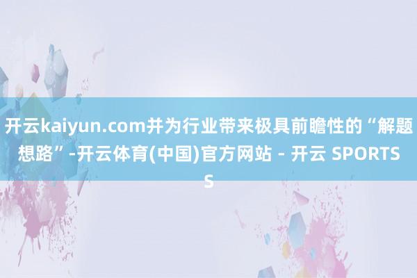 开云kaiyun.com并为行业带来极具前瞻性的“解题想路”-开云体育(中国)官方网站 - 开云 SPORTS