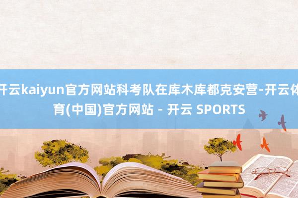 开云kaiyun官方网站科考队在库木库都克安营-开云体育(中国)官方网站 - 开云 SPORTS