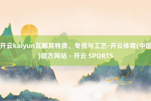 开云kaiyun瓦解其特质、专揽与工艺-开云体育(中国)官方网站 - 开云 SPORTS