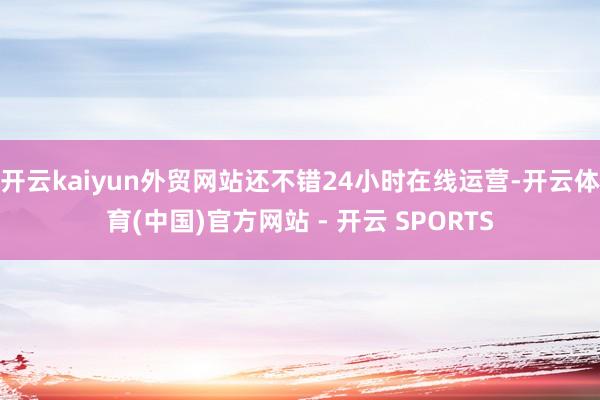 开云kaiyun外贸网站还不错24小时在线运营-开云体育(中国)官方网站 - 开云 SPORTS